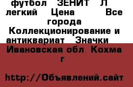 1.1) футбол : ЗЕНИТ  “Л“  (легкий) › Цена ­ 249 - Все города Коллекционирование и антиквариат » Значки   . Ивановская обл.,Кохма г.